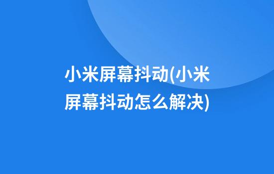 小米屏幕抖动(小米屏幕抖动怎么解决)