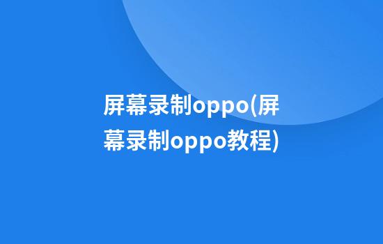 屏幕录制oppo(屏幕录制oppo教程)