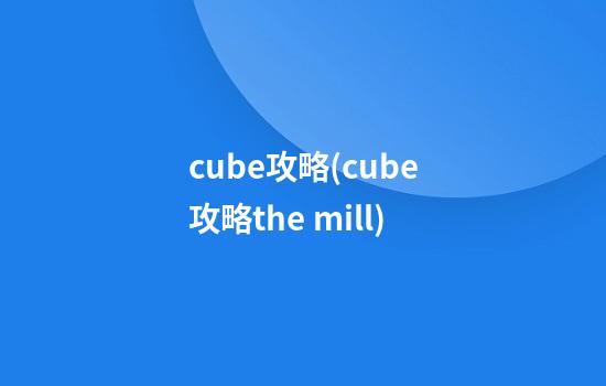 cube攻略(cube攻略the mill)