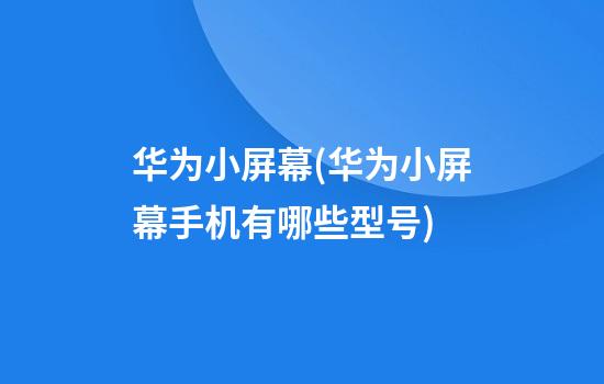 华为小屏幕(华为小屏幕手机有哪些型号)