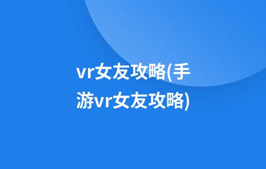 vr女友攻略(手游vr女友攻略)