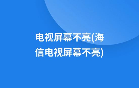 电视屏幕不亮(海信电视屏幕不亮)