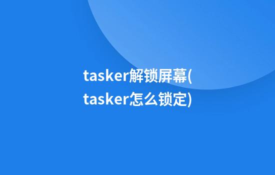 tasker解锁屏幕(tasker怎么锁定)