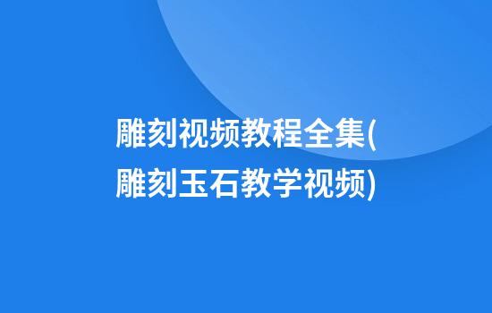 雕刻视频教程全集(雕刻玉石教学视频)