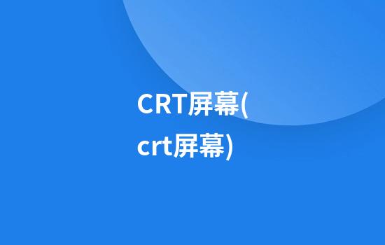 CRT屏幕(crt屏幕)