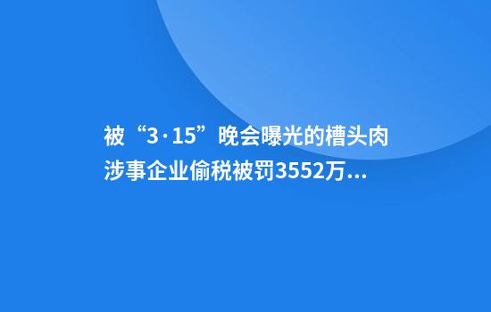 被“3·15”晚会曝光的槽头肉涉事企业偷税被罚3552万余元