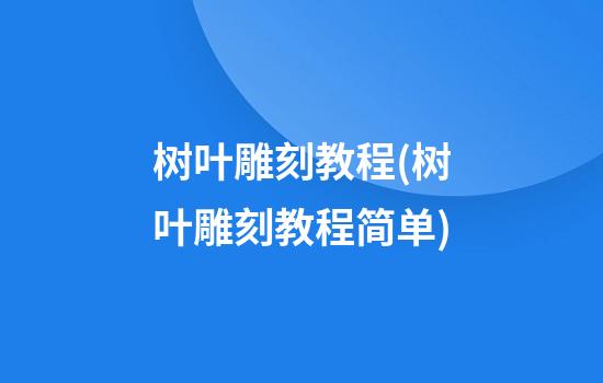 树叶雕刻教程(树叶雕刻教程简单)