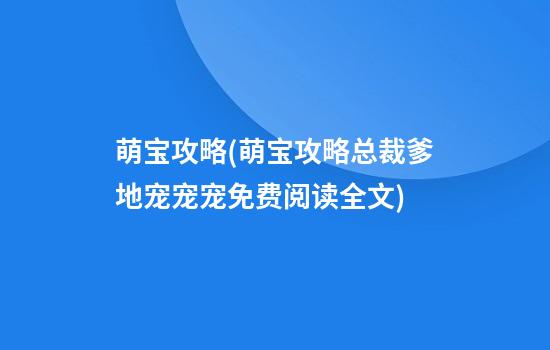 萌宝攻略(萌宝攻略总裁爹地宠宠宠免费阅读全文)