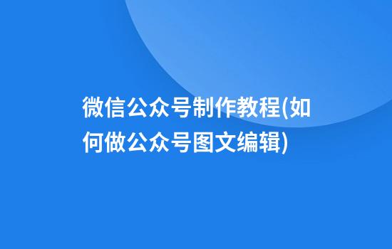 微信公众号制作教程(如何做公众号图文编辑)