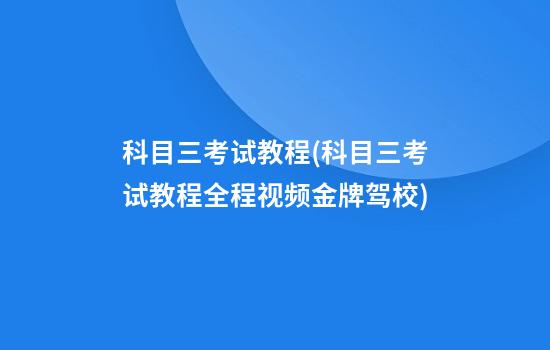 科目三考试教程(科目三考试教程全程视频金牌驾校)