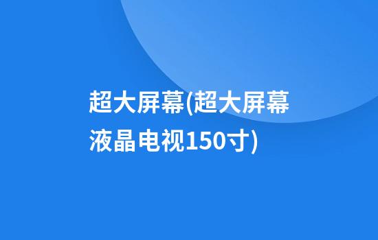 超大屏幕(超大屏幕液晶电视150寸)