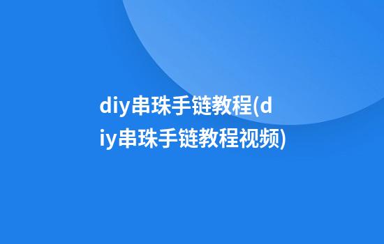 diy串珠手链教程(diy串珠手链教程视频)