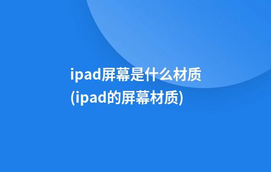 ipad屏幕是什么材质(ipad的屏幕材质)