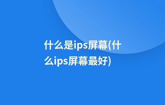 什么是ips屏幕(什么ips屏幕最好)