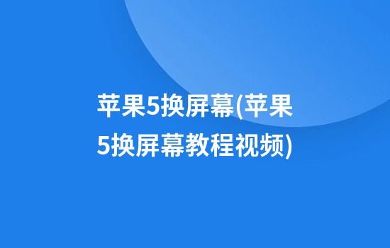 苹果5换屏幕(苹果5换屏幕教程视频)