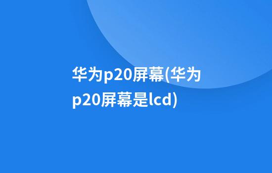 华为p20屏幕(华为p20屏幕是lcd)