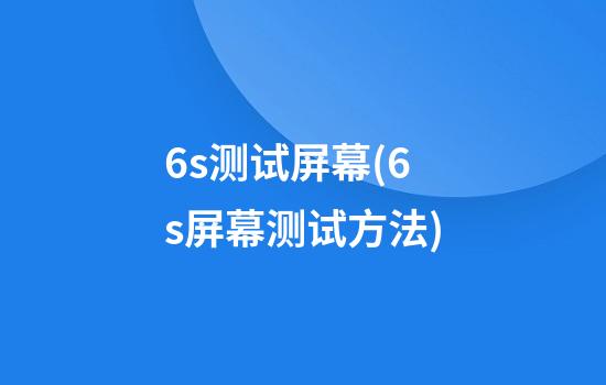 6s测试屏幕(6s屏幕测试方法)