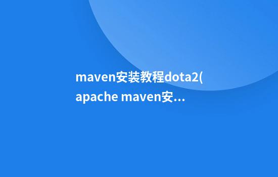 maven安装教程dota2(apache maven安装教程)