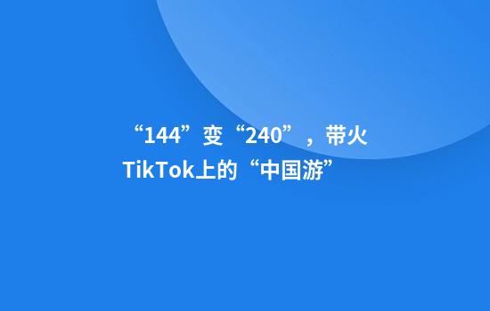 “144”变“240”，带火TikTok上的“中国游”