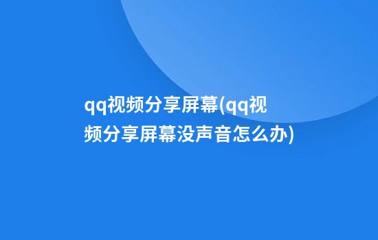 qq视频分享屏幕(qq视频分享屏幕没声音怎么办)