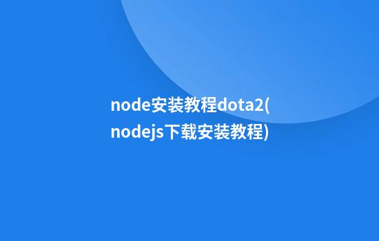 node安装教程dota2(nodejs下载安装教程)