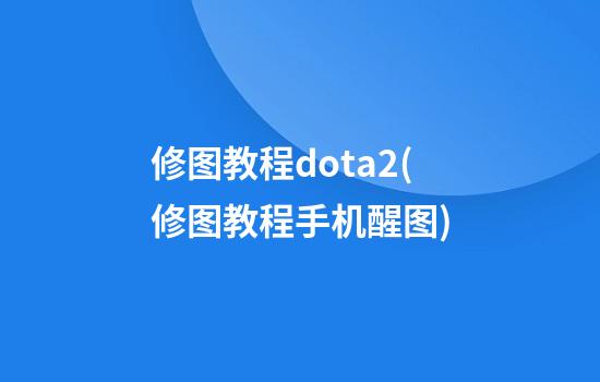 修图教程dota2(修图教程手机醒图)