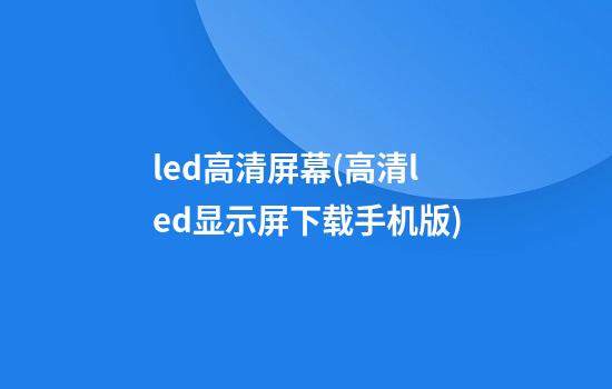 led高清屏幕(高清led显示屏下载手机版)