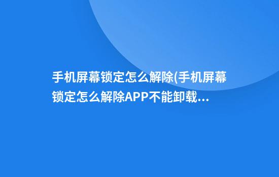 手机屏幕锁定怎么解除(手机屏幕锁定怎么解除APP不能卸载)