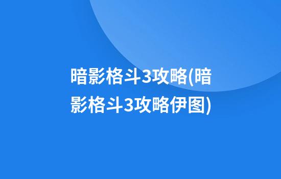 暗影格斗3攻略(暗影格斗3攻略伊图)