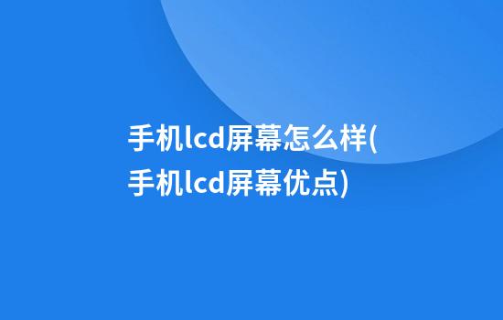 手机lcd屏幕怎么样(手机lcd屏幕优点)