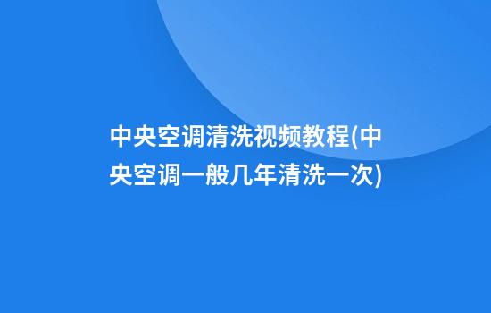 中央空调清洗视频教程(中央空调一般几年清洗一次)