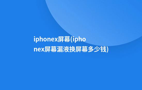 iphonex屏幕(iphonex屏幕漏液换屏幕多少钱)