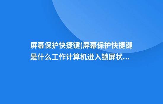 屏幕保护快捷键(屏幕保护快捷键是什么工作计算机进入锁屏状态)