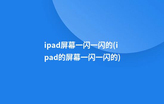 ipad屏幕一闪一闪的(ipad的屏幕一闪一闪的)