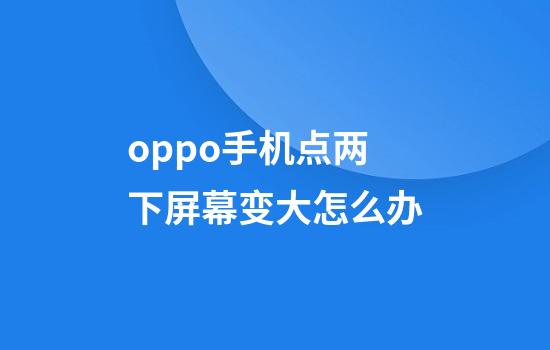 oppo手机点两下屏幕变大怎么办