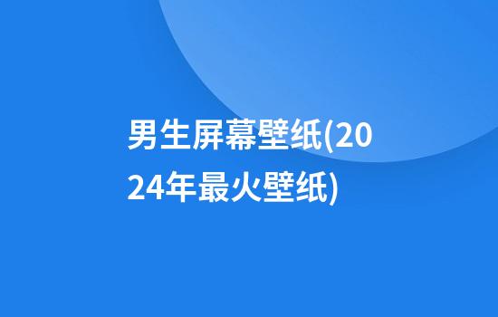 男生屏幕壁纸(2024年最火壁纸)