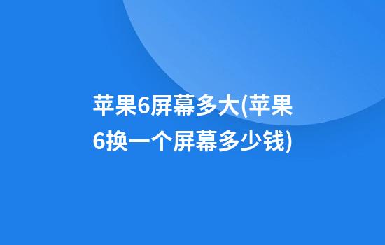 苹果6屏幕多大(苹果6换一个屏幕多少钱)