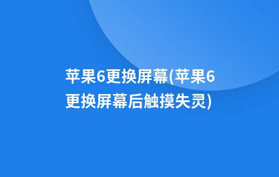 苹果6更换屏幕(苹果6更换屏幕后触摸失灵)