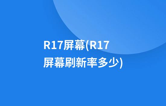 R17屏幕(R17屏幕刷新率多少)