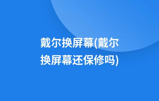 戴尔换屏幕(戴尔换屏幕还保修吗)