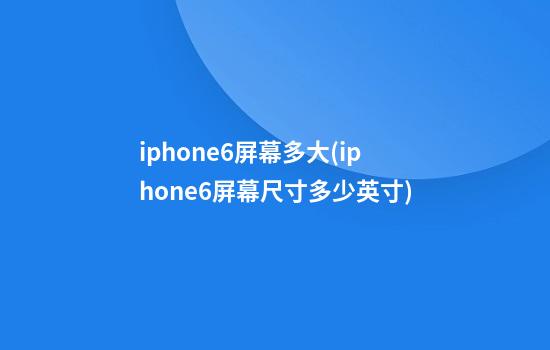 iphone6屏幕多大(iphone6屏幕尺寸多少英寸)