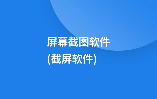 屏幕截图软件(截屏软件)