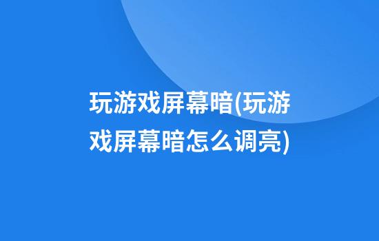 玩游戏屏幕暗(玩游戏屏幕暗怎么调亮)