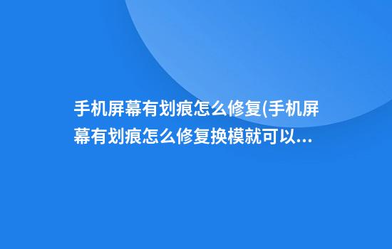 手机屏幕有划痕怎么修复(手机屏幕有划痕怎么修复换模就可以了)