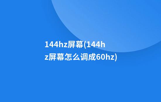 144hz屏幕(144hz屏幕怎么调成60hz)