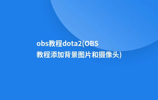 obs教程dota2(OBS教程添加背景图片和摄像头)