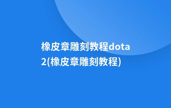 橡皮章雕刻教程dota2(橡皮章雕刻教程)