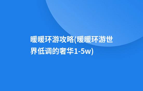 暖暖环游攻略(暖暖环游世界低调的奢华1-5w)