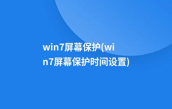 win7屏幕保护(win7屏幕保护时间设置)