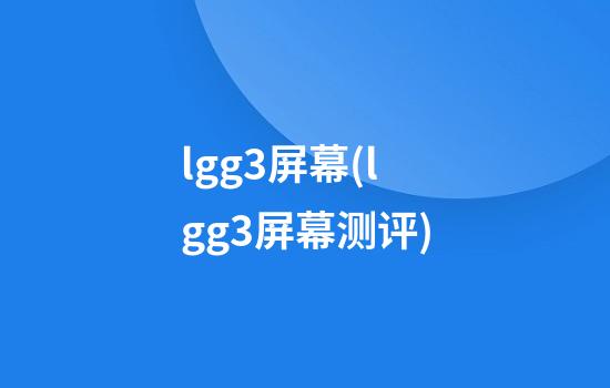 lgg3屏幕(lgg3屏幕测评)